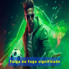 fulga ou fuga significado